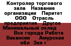 Контролер торгового зала › Название организации ­ Паритет, ООО › Отрасль предприятия ­ Другое › Минимальный оклад ­ 30 000 - Все города Работа » Вакансии   . Амурская обл.,Зея г.